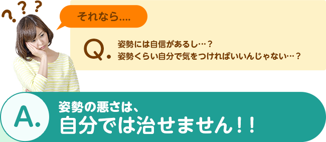 Q.姿勢には自信があるし…？姿勢くらい自分で気をつければいいんじゃない…？ A.骨格のゆがみは、自分では治せません！！