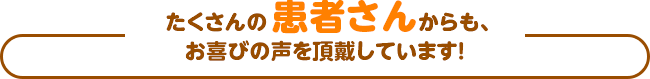 たくさんの元・患者さんからも、お喜びの声を頂戴しています！